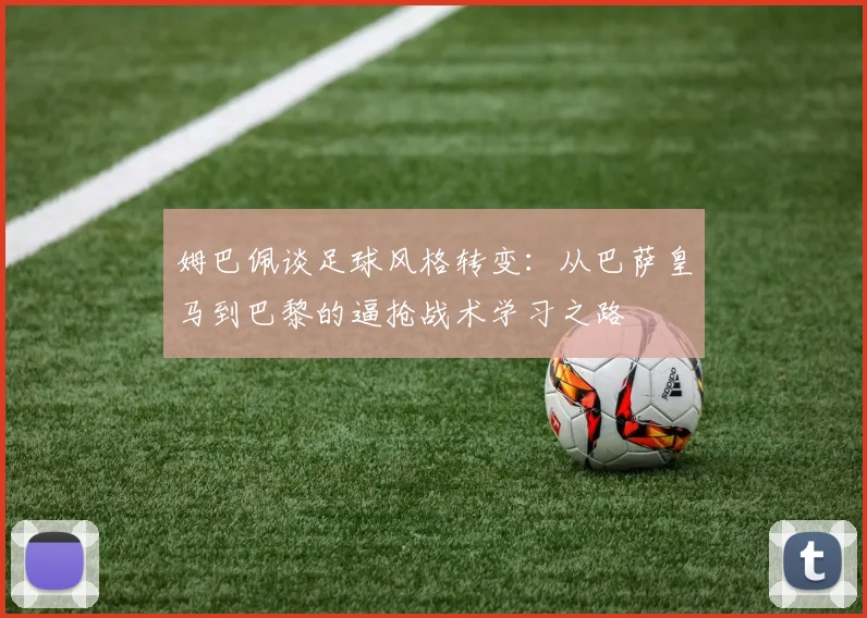 姆巴佩谈足球风格转变：从巴萨皇马到巴黎的逼抢战术学习之路
