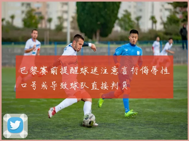 巴黎赛前提醒球迷注意言行侮辱性口号或导致球队直接判负