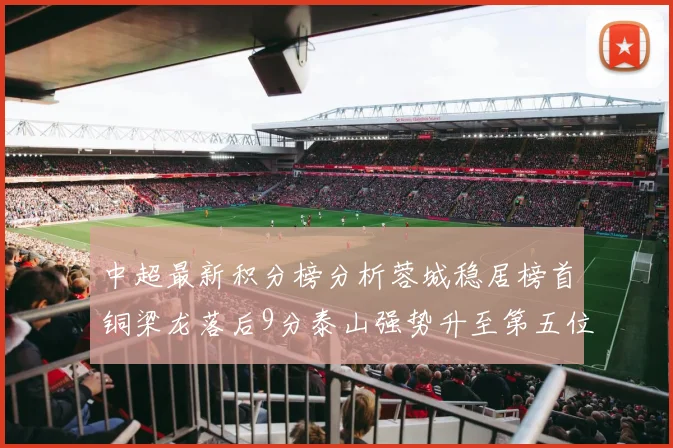 中超最新积分榜分析蓉城稳居榜首铜梁龙落后9分泰山强势升至第五位津门虎积分清零