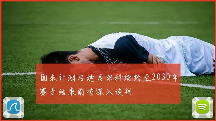 国米计划与迪马尔科续约至2030年赛季结束前将深入谈判