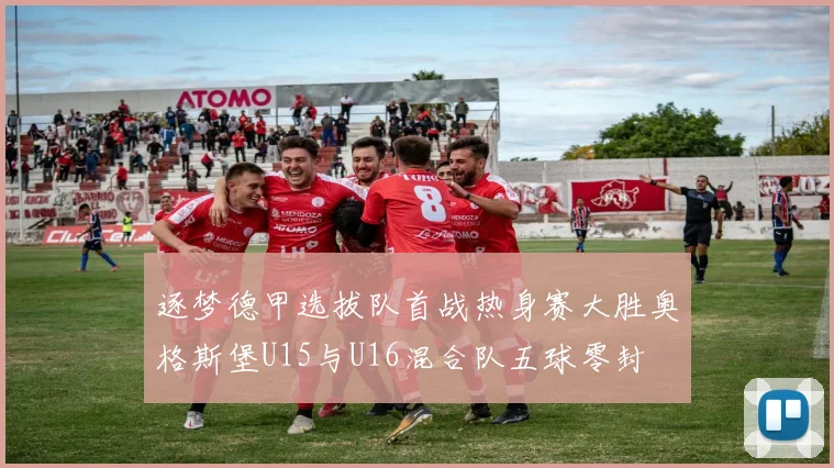 逐梦德甲选拔队首战热身赛大胜奥格斯堡U15与U16混合队五球零封