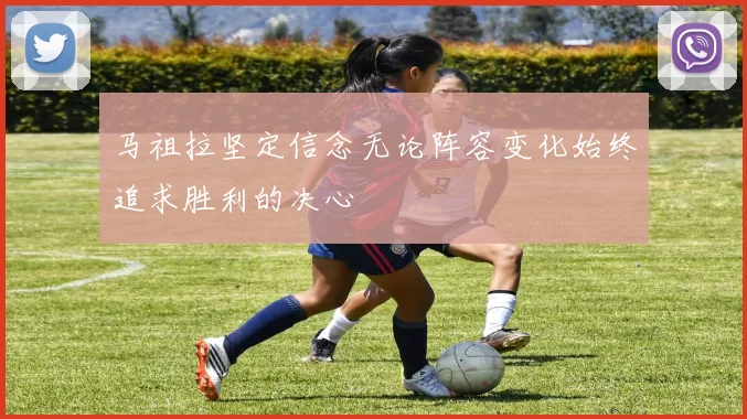马祖拉坚定信念无论阵容变化始终追求胜利的决心