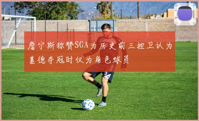 詹宁斯称赞SGA为历史前三控卫认为基德夺冠时仅为角色球员