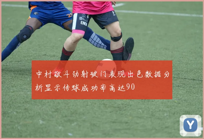 中村敬斗劲射破门表现出色数据分析显示传球成功率高达90