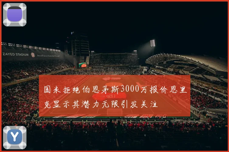 国米拒绝伯恩茅斯3000万报价恩里克显示其潜力无限引发关注