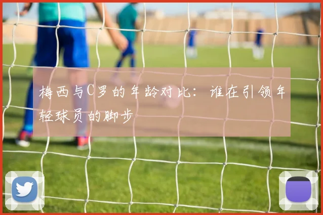 梅西与C罗的年龄对比：谁在引领年轻球员的脚步