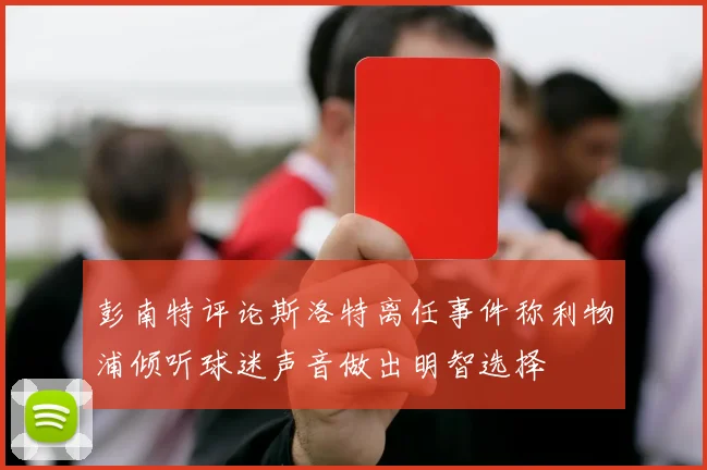 彭南特评论斯洛特离任事件称利物浦倾听球迷声音做出明智选择