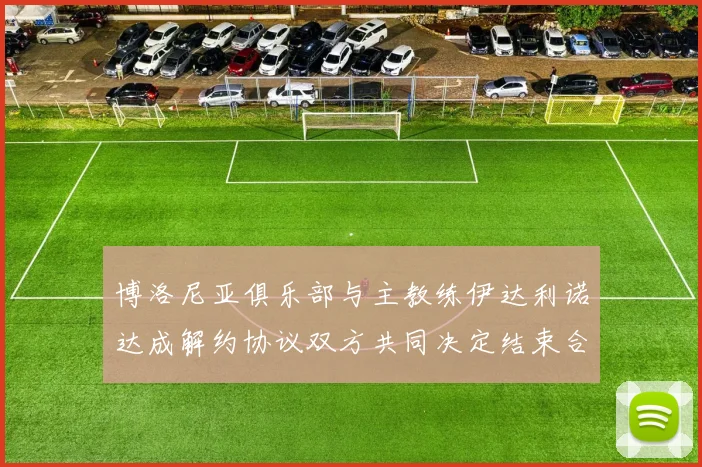 博洛尼亚俱乐部与主教练伊达利诺达成解约协议双方共同决定结束合作关系