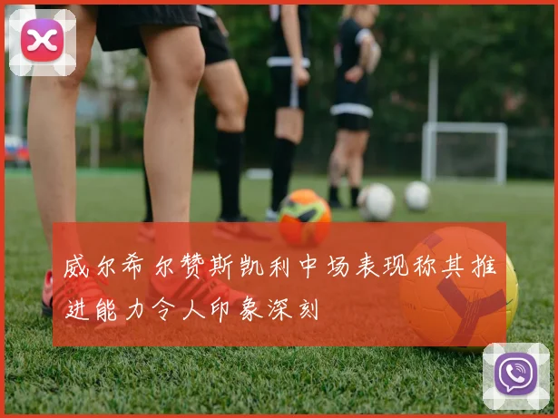 威尔希尔赞斯凯利中场表现称其推进能力令人印象深刻