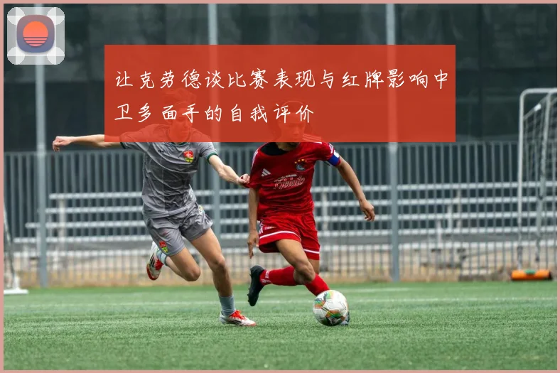 让克劳德谈比赛表现与红牌影响中卫多面手的自我评价