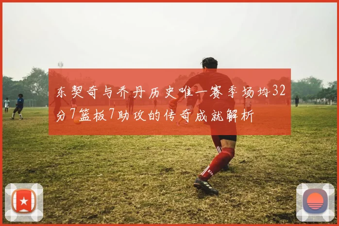 东契奇与乔丹历史唯一赛季场均32分7篮板7助攻的传奇成就解析
