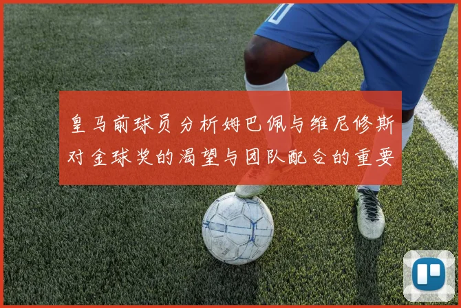 皇马前球员分析姆巴佩与维尼修斯对金球奖的渴望与团队配合的重要性