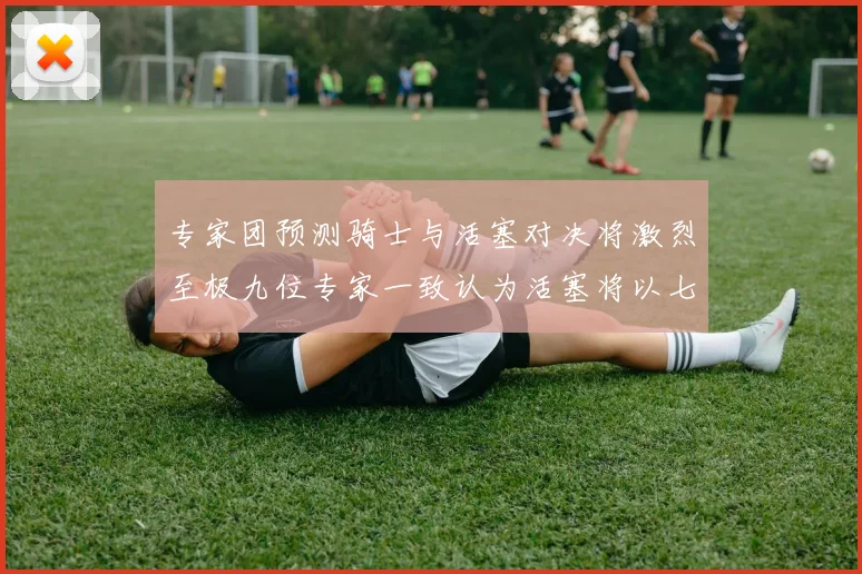 专家团预测骑士与活塞对决将激烈至极九位专家一致认为活塞将以七场胜出
