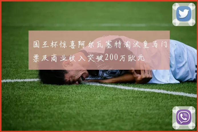 国王杯惊喜阿尔瓦塞特淘汰皇马门票及商业收入突破200万欧元