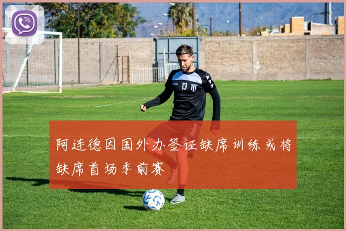 阿连德因国外办签证缺席训练或将缺席首场季前赛